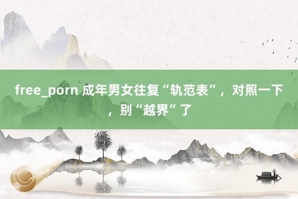free_porn 成年男女往复“轨范表”，对照一下，别“越界”了