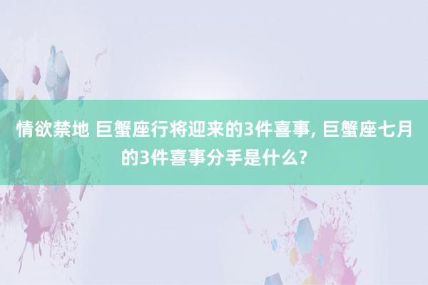 情欲禁地 巨蟹座行将迎来的3件喜事, 巨蟹座七月的3件喜事分手是什么?