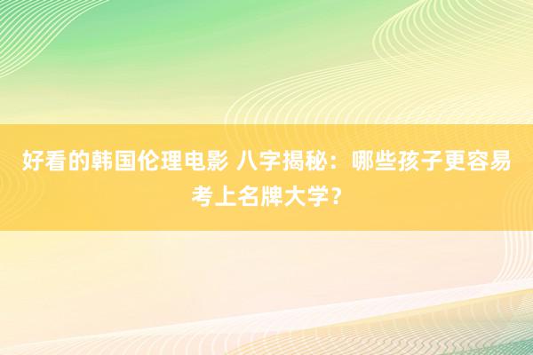 好看的韩国伦理电影 八字揭秘：哪些孩子更容易考上名牌大学？