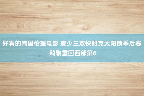 好看的韩国伦理电影 威少三双快船克太阳锁季后赛 鹈鹕重回西部第6