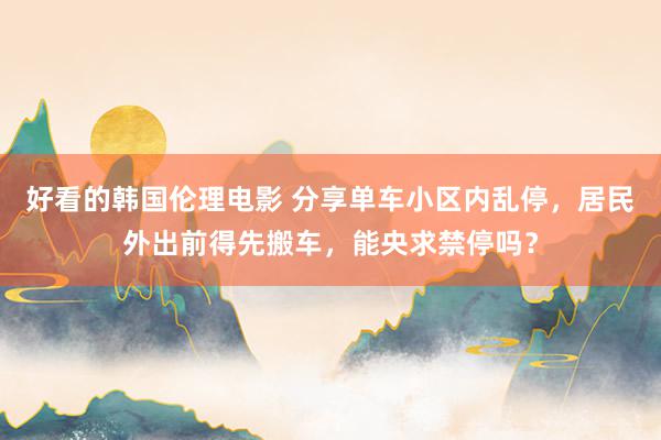 好看的韩国伦理电影 分享单车小区内乱停，居民外出前得先搬车，能央求禁停吗？