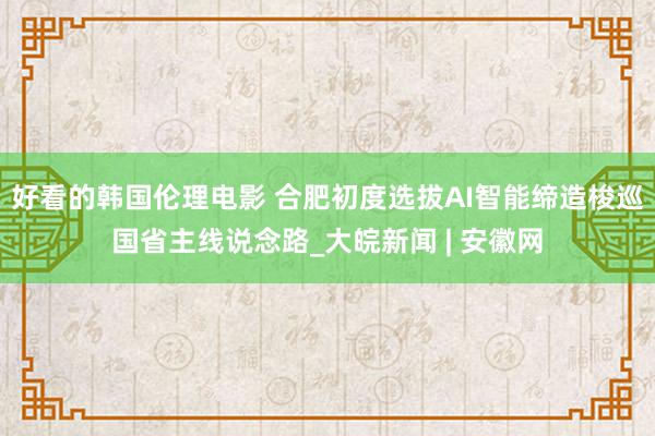 好看的韩国伦理电影 合肥初度选拔AI智能缔造梭巡国省主线说念路_大皖新闻 | 安徽网