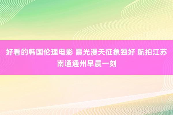 好看的韩国伦理电影 霞光漫天征象独好 航拍江苏南通通州早晨一刻