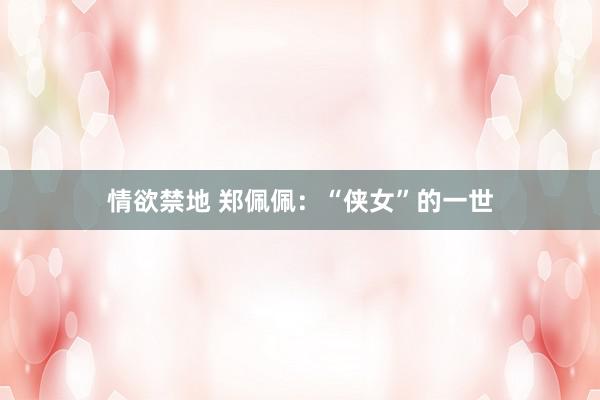 情欲禁地 郑佩佩：“侠女”的一世