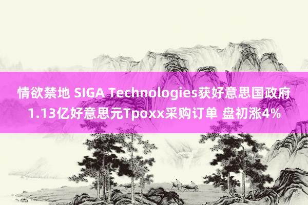情欲禁地 SIGA Technologies获好意思国政府1.13亿好意思元Tpoxx采购订单 盘初涨4%
