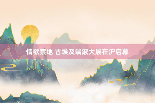 情欲禁地 古埃及端淑大展在沪启幕