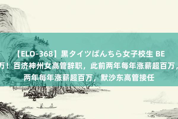 【ELO-368】黒タイツぱんちら女子校生 BEST 年薪高达750万！百济神州女高管辞职，此前两年每年涨薪超百万，默沙东高管接任