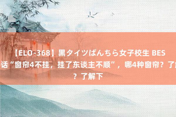 【ELO-368】黒タイツぱんちら女子校生 BEST 俗话“窗帘4不挂，挂了东谈主不顺”，哪4种窗帘？了解下