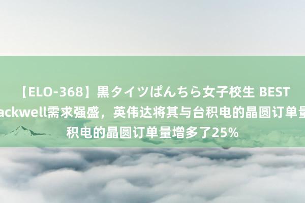 【ELO-368】黒タイツぱんちら女子校生 BEST 报谈：因Blackwell需求强盛，英伟达将其与台积电的晶圆订单量增多了25%