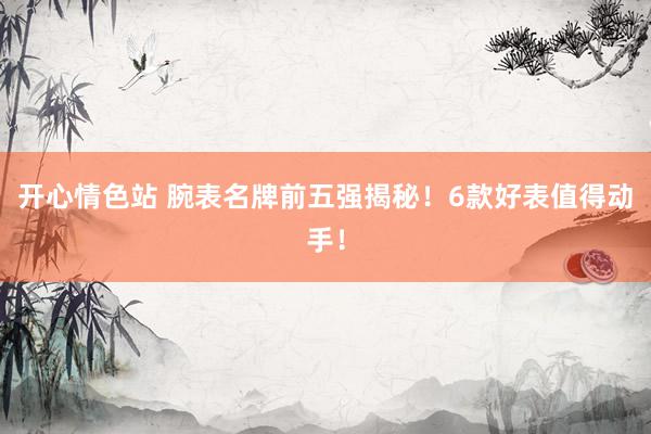 开心情色站 腕表名牌前五强揭秘！6款好表值得动手！