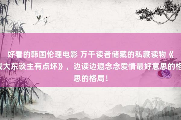 好看的韩国伦理电影 万千读者储藏的私藏读物《总裁大东谈主有点坏》，边读边遐念念爱情最好意思的格局！