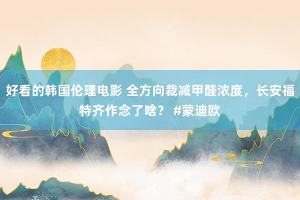 好看的韩国伦理电影 全方向裁减甲醛浓度，长安福特齐作念了啥？ #蒙迪欧