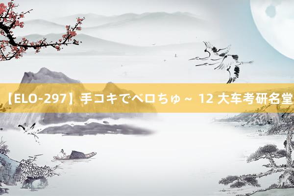 【ELO-297】手コキでベロちゅ～ 12 大车考研名堂