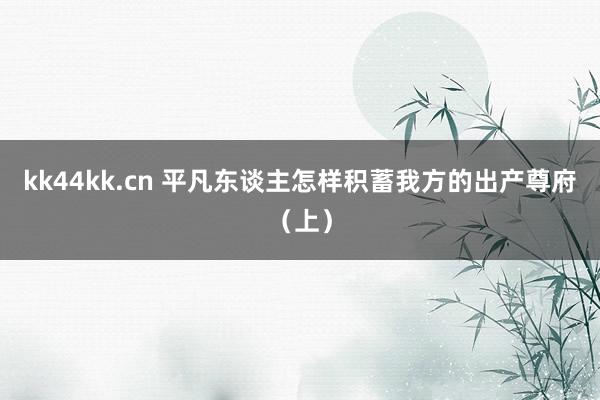 kk44kk.cn 平凡东谈主怎样积蓄我方的出产尊府（上）