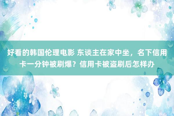 好看的韩国伦理电影 东谈主在家中坐，名下信用卡一分钟被刷爆？信用卡被盗刷后怎样办