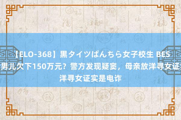 【ELO-368】黒タイツぱんちら女子校生 BEST 留学的男儿欠下150万元？警方发现疑窦，母亲放洋寻女证实是电诈