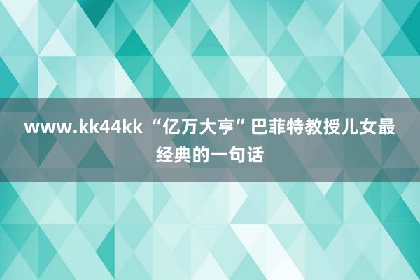 www.kk44kk “亿万大亨”巴菲特教授儿女最经典的一句话