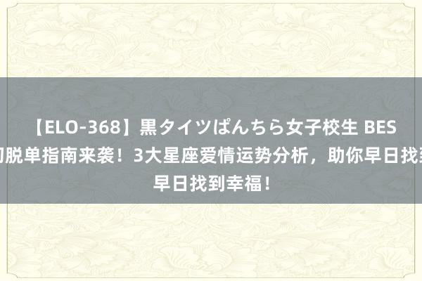 【ELO-368】黒タイツぱんちら女子校生 BEST 8月初脱单指南来袭！3大星座爱情运势分析，助你早日找到幸福！