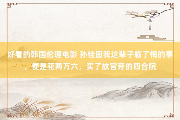 好看的韩国伦理电影 孙桂田我这辈子临了悔的事，便是花两万六，买了故宫旁的四合院