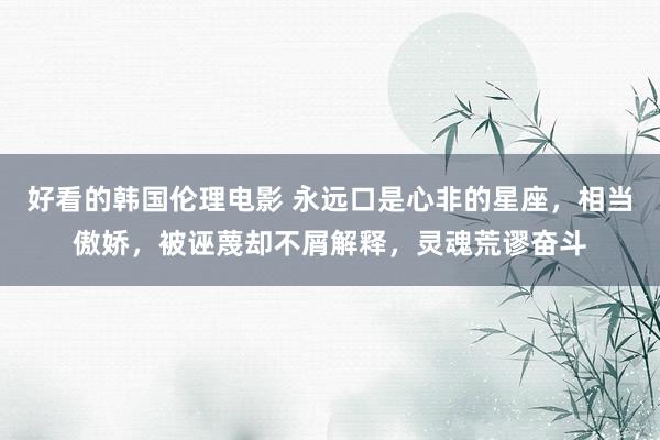 好看的韩国伦理电影 永远口是心非的星座，相当傲娇，被诬蔑却不屑解释，灵魂荒谬奋斗