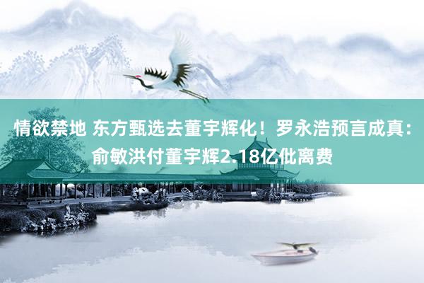 情欲禁地 东方甄选去董宇辉化！罗永浩预言成真：俞敏洪付董宇辉2.18亿仳离费