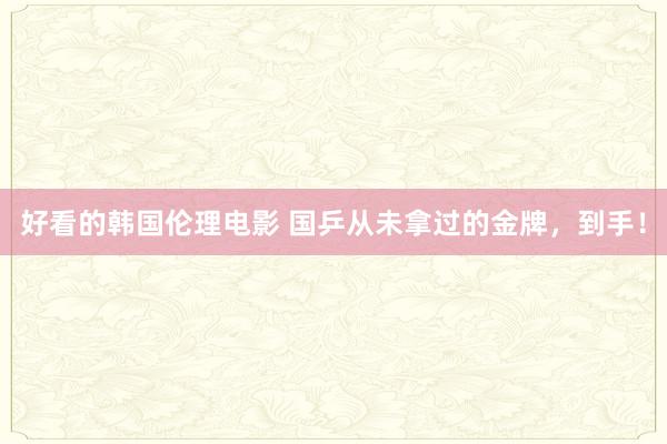 好看的韩国伦理电影 国乒从未拿过的金牌，到手！