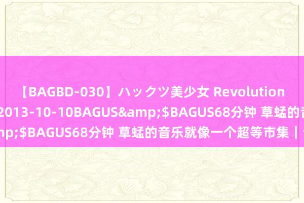 【BAGBD-030】ハックツ美少女 Revolution さくらゆら</a>2013-10-10BAGUS&$BAGUS68分钟 草蜢的音乐就像一个超等市集｜专访
