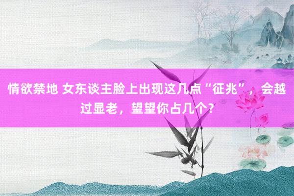 情欲禁地 女东谈主脸上出现这几点“征兆”，会越过显老，望望你占几个？