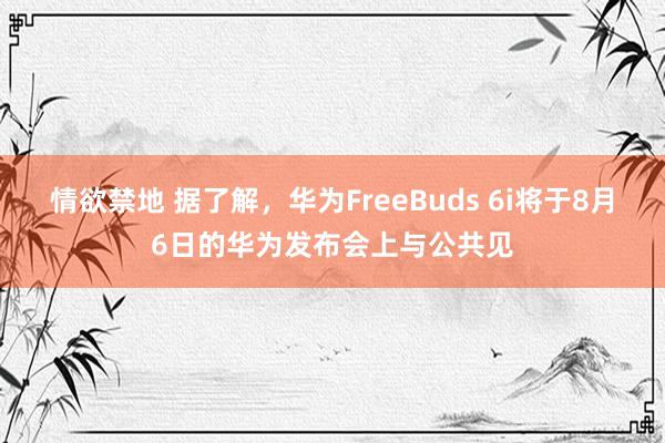 情欲禁地 据了解，华为FreeBuds 6i将于8月6日的华为发布会上与公共见