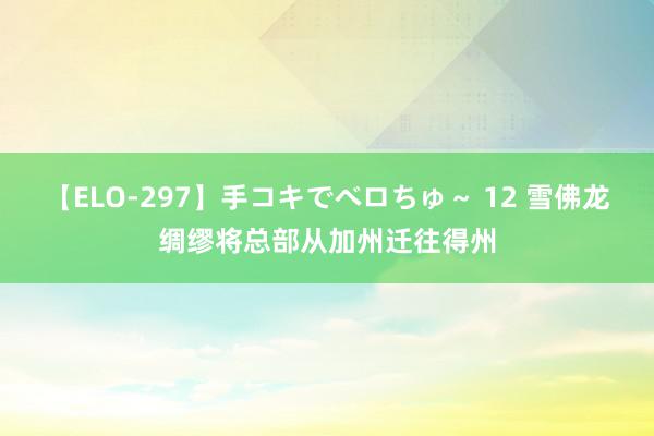 【ELO-297】手コキでベロちゅ～ 12 雪佛龙绸缪将总部从加州迁往得州