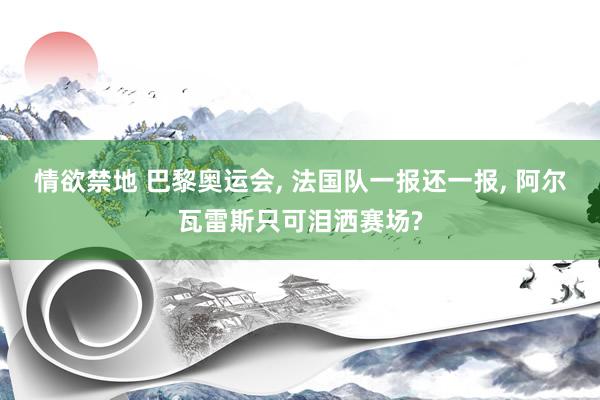 情欲禁地 巴黎奥运会, 法国队一报还一报, 阿尔瓦雷斯只可泪洒赛场?
