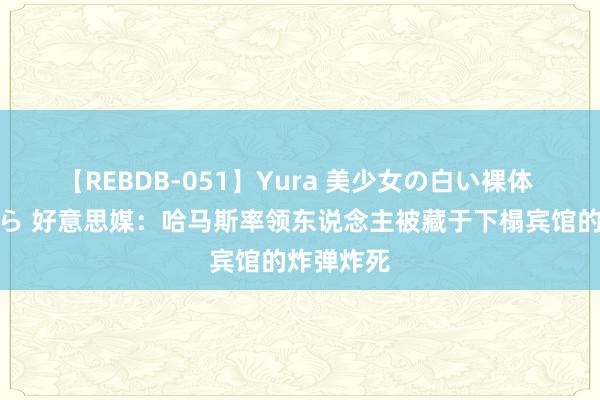 【REBDB-051】Yura 美少女の白い裸体 さくらゆら 好意思媒：哈马斯率领东说念主被藏于下榻宾馆的炸弹炸死