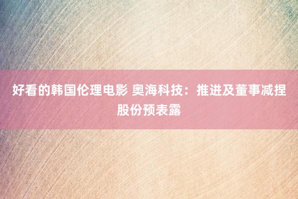 好看的韩国伦理电影 奥海科技：推进及董事减捏股份预表露