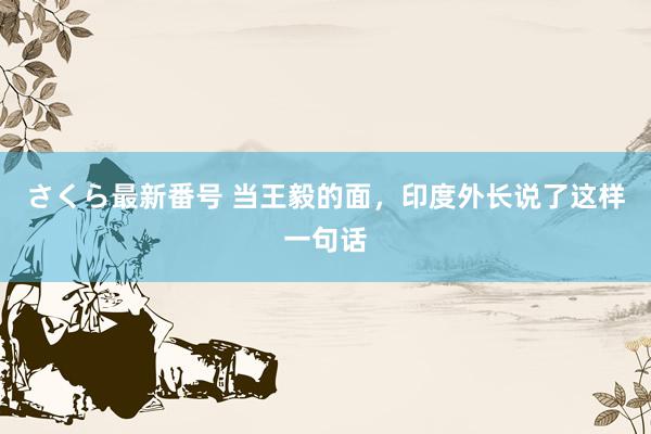 さくら最新番号 当王毅的面，印度外长说了这样一句话