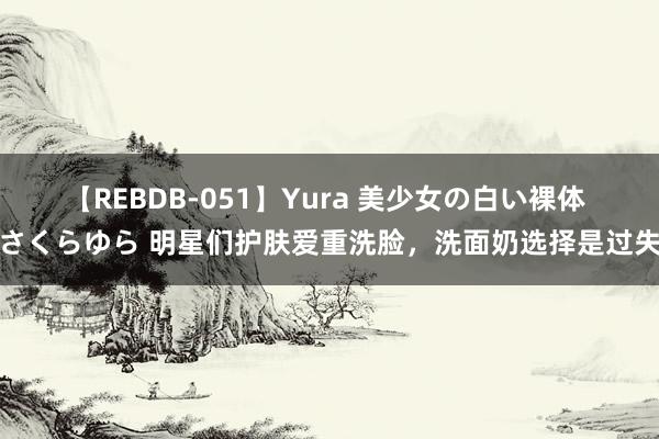 【REBDB-051】Yura 美少女の白い裸体 さくらゆら 明星们护肤爱重洗脸，洗面奶选择是过失