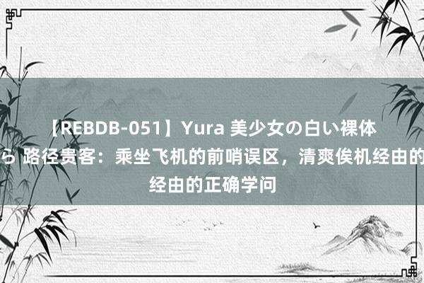 【REBDB-051】Yura 美少女の白い裸体 さくらゆら 路径贵客：乘坐飞机的前哨误区，清爽俟机经由的正确学问
