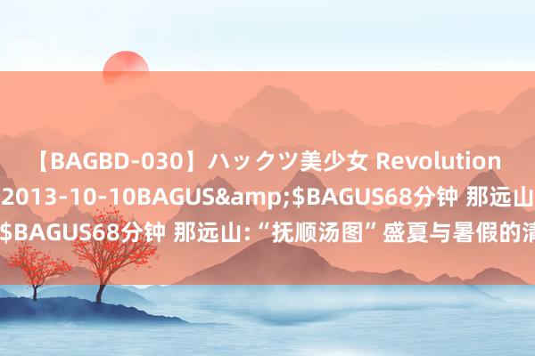 【BAGBD-030】ハックツ美少女 Revolution さくらゆら</a>2013-10-10BAGUS&$BAGUS68分钟 那远山:“抚顺汤图”盛夏与暑假的清凉之约