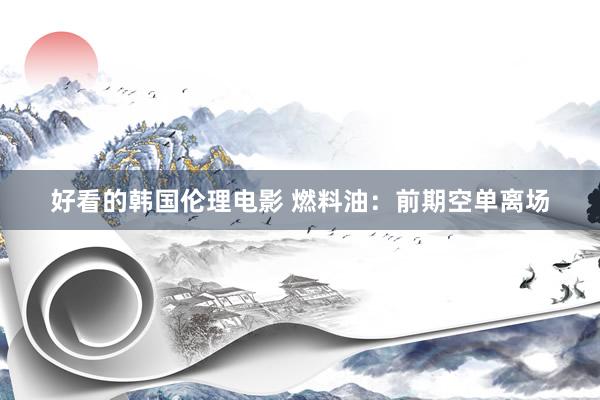 好看的韩国伦理电影 燃料油：前期空单离场