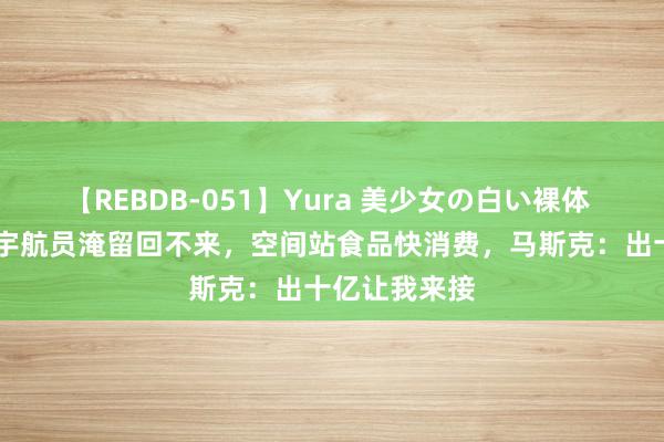 【REBDB-051】Yura 美少女の白い裸体 さくらゆら 宇航员淹留回不来，空间站食品快消费，马斯克：出十亿让我来接