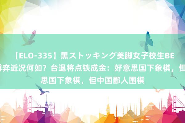 【ELO-335】黒ストッキング美脚女子校生BEST 中好意思博弈近况何如？台退将点铁成金：好意思国下象棋，但中国鄙人围棋