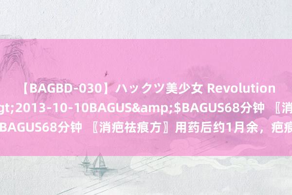 【BAGBD-030】ハックツ美少女 Revolution さくらゆら</a>2013-10-10BAGUS&$BAGUS68分钟 〖消疤祛痕方〗用药后约1月余，疤痕一说念摈斥