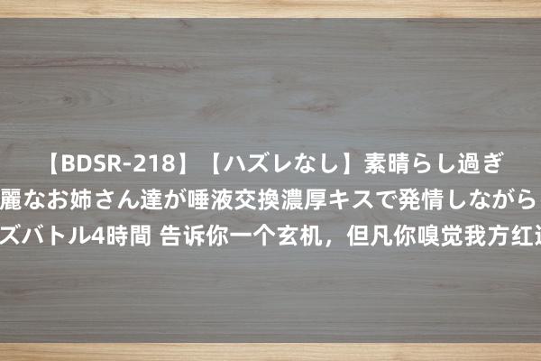 【BDSR-218】【ハズレなし】素晴らし過ぎる美女レズ。 ガチで綺麗なお姉さん達が唾液交換濃厚キスで発情しながらイキまくる！ 24人のレズバトル4時間 告诉你一个玄机，但凡你嗅觉我方红运不好的时候，气场弱的时候，不顺的时候，一定是你的磁场出现了问题。