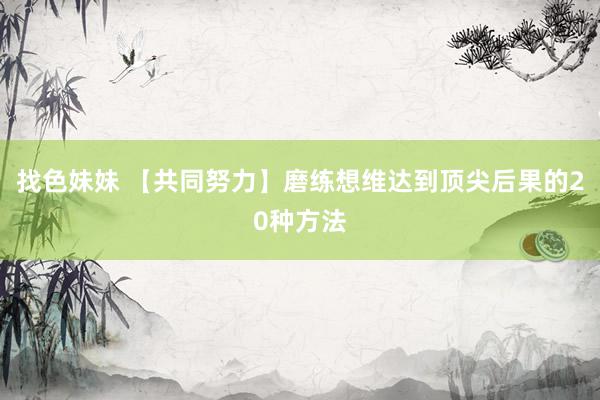 找色妹妹 【共同努力】磨练想维达到顶尖后果的20种方法