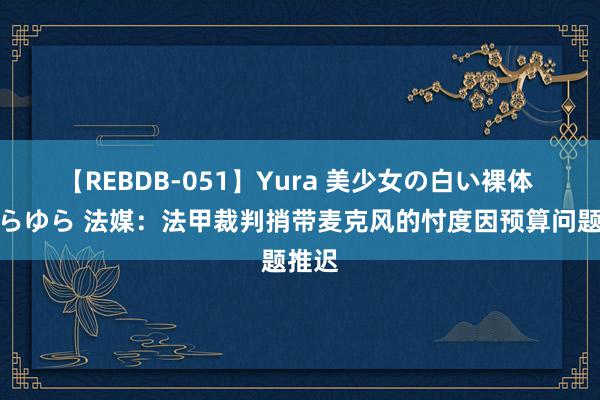 【REBDB-051】Yura 美少女の白い裸体 さくらゆら 法媒：法甲裁判捎带麦克风的忖度因预算问题推迟