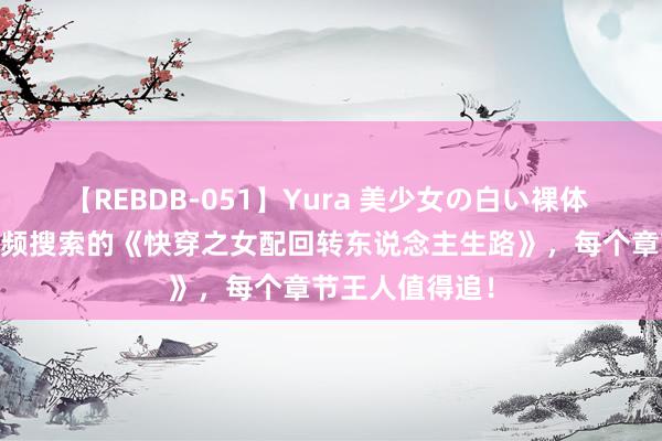 【REBDB-051】Yura 美少女の白い裸体 さくらゆら 高频搜索的《快穿之女配回转东说念主生路》，每个章节王人值得追！