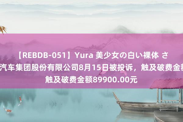 【REBDB-051】Yura 美少女の白い裸体 さくらゆら 上海汽车集团股份有限公司8月15日被投诉，触及破费金额89900.00元