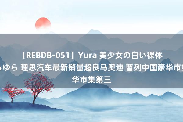 【REBDB-051】Yura 美少女の白い裸体 さくらゆら 理思汽车最新销量超良马奥迪 暂列中国豪华市集第三