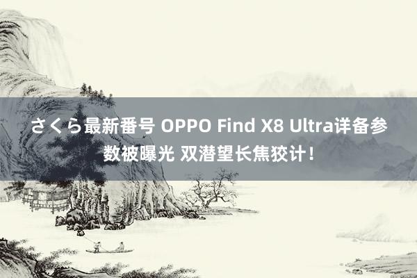 さくら最新番号 OPPO Find X8 Ultra详备参数被曝光 双潜望长焦狡计！