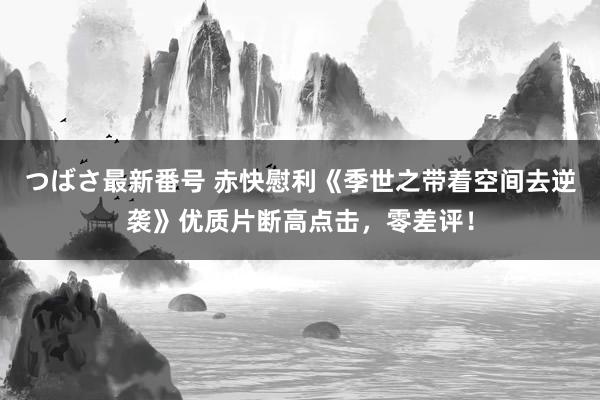 つばさ最新番号 赤快慰利《季世之带着空间去逆袭》优质片断高点击，零差评！