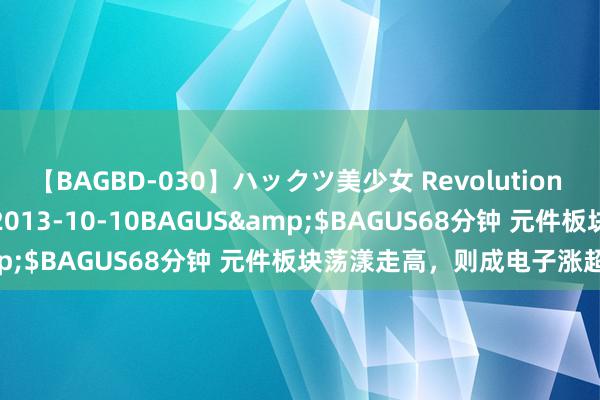 【BAGBD-030】ハックツ美少女 Revolution さくらゆら</a>2013-10-10BAGUS&$BAGUS68分钟 元件板块荡漾走高，则成电子涨超13%